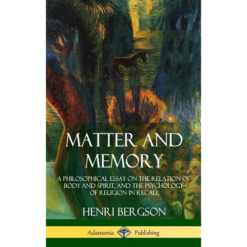 Matter and Memory: A Philosophical Essay on the Relation of Body and Spirit, and the Psychology of Religion in Recall (Hardcover)