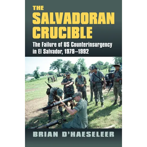 The Salvadoran Crucible: The Failure of U.S. Counterinsurgency in El Salvador, 1979-1992