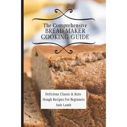 The Comprehensive Bread Maker Cooking Guide: Delicious Classic & Keto Dough Recipes For Beginners