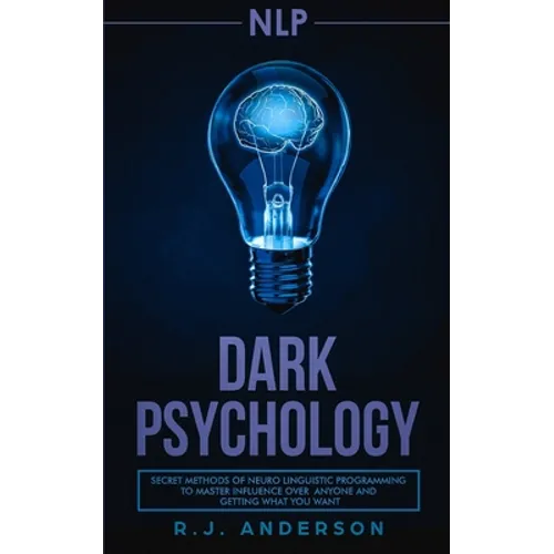 nlp: Dark Psychology - Secret Methods of Neuro Linguistic Programming to Master Influence Over Anyone and Getting What You