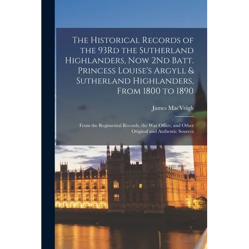 The Historical Records of the 93Rd the Sutherland Highlanders, Now 2Nd Batt. Princess Louise's Argyll & Sutherland Highlanders, From 1800 to 1890: Fro