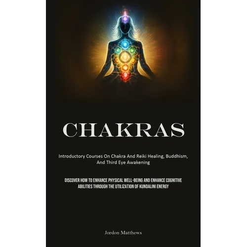 Chakras: Introductory Courses On Chakra And Reiki Healing, Buddhism, And Third Eye Awakening (Discover How To Enhance Physical Well-Being And Enhance