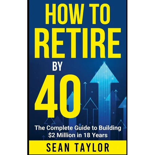 HOW TO RETIRE BY 40 (print): The Complete Guide to Building $2 Million in 18 Years