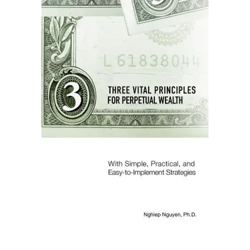 Three Vital Principles for Perpetual Wealth: With Simple, Practical, and Easy-to-Implement Strategies