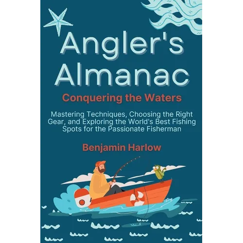 Angler's Almanac: Mastering Techniques, Choosing the Right Gear, and Exploring the World's Best Fishing Spots for the Passionate Fisherm