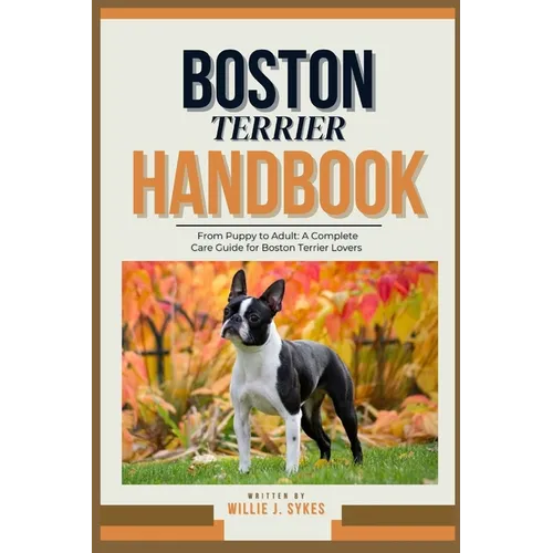Boston Terrier Handbook: From Puppy to Adult: A Complete Care Guide for Boston Terrier Lovers