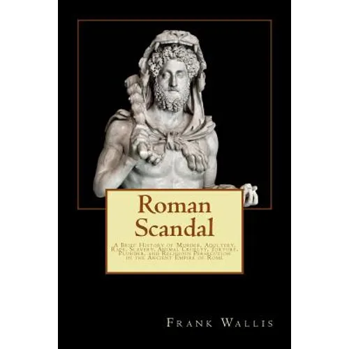 Roman Scandal: A Brief History of Murder, Adultery, Rape, Slavery, Animal Cruelty, Torture, Plunder, and Religious Persecution in the