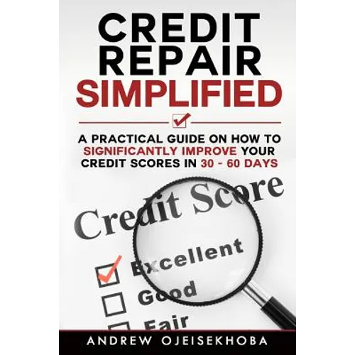 Credit Repair Simplified: How to Significantly Improve Your Credit Scores in 30-60 Days