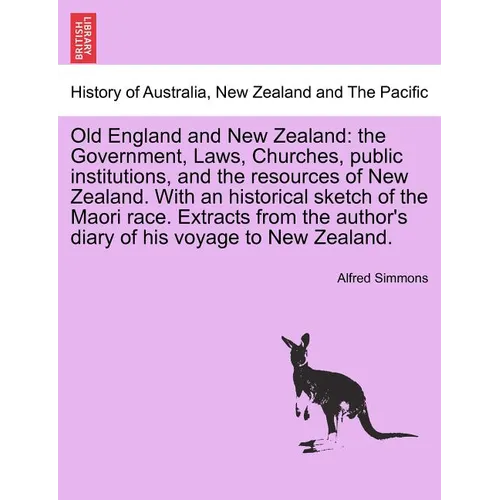 Old England and New Zealand: The Government, Laws, Churches, Public Institutions, and the Resources of New Zealand. with an Historical Sketch of th