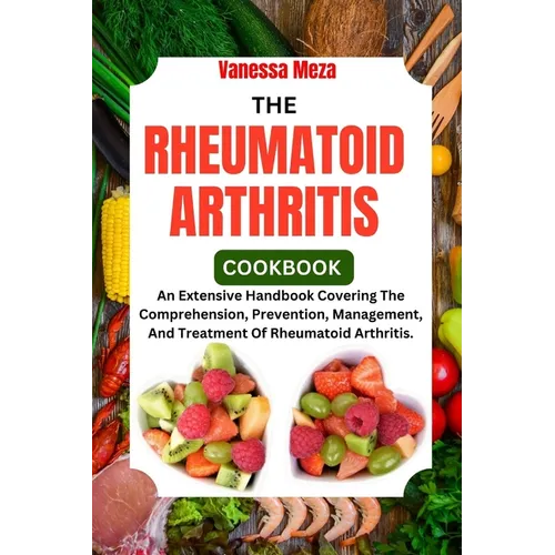 The Rheumatoid Arthritis Cookbook 2024: An Extensive Handbook Covering The Comprehension, Prevention, Management, And Treatment Of Rheumatoid Arthriti