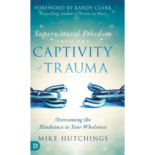 Supernatural Freedom from the Captivity of Trauma: Overcoming the Hindrance to Your Wholeness