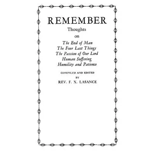 Remember: Thoughts on The End of Man, The Four Last Things, The Passion of Our Lord, Human Suffering, Humility and Patience