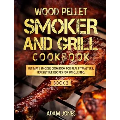 Wood Pellet Smoker and Grill Cookbook: Ultimate Smoker Cookbook for Real Pitmasters, Irresistible Recipes for Unique BBQ: Book 2