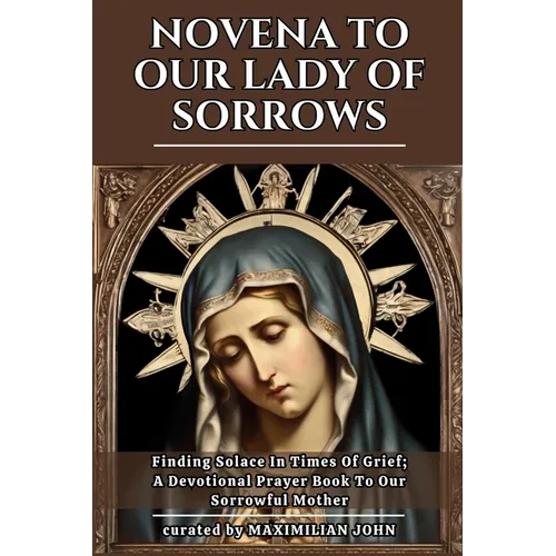 Novena to Our Lady of Sorrows: Finding Solace In Times Of Grief; A Devotional Prayer Book To Our Sorrowful Mother