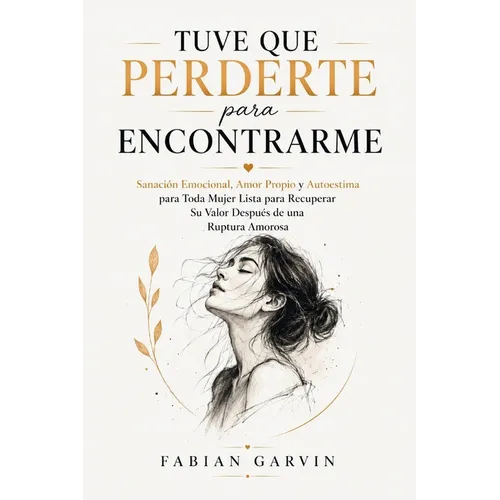 Tuve Que Perderte Para Encontrarme: Sanación Emocional, Amor Propio y Autoestima para Toda Mujer Lista para Recuperar Su Valor Después de una Ruptura