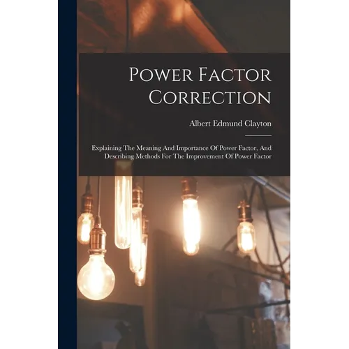 Power Factor Correction: Explaining The Meaning And Importance Of Power Factor, And Describing Methods For The Improvement Of Power Factor