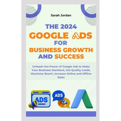 The 2024 Google Ads for Business Growth and Success Blueprint: Unleash the Power of Google Ads to Make Your Business Standout, Get Quality Leads, Maxi