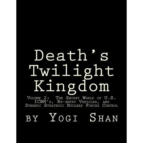 Death's Twilight Kingdom: Volume 2: The Secret World of U.S. ICBM's, Re-entry Vehicles, and Dynamic Strategic Nuclear Forces Control
