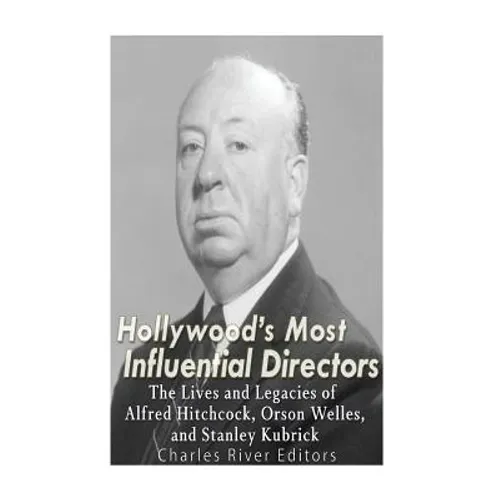 Hollywood's Most Influential Directors: The Lives and Legacies of Alfred Hitchcock, Orson Welles, and Stanley Kubrick