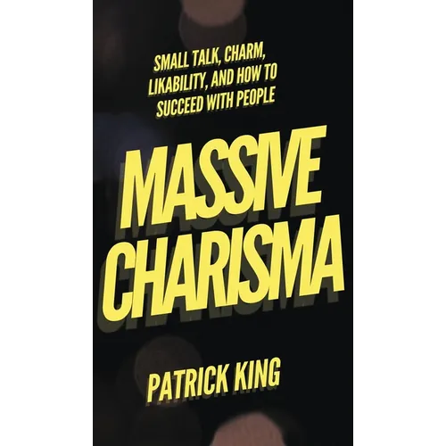 Massive Charisma: Small Talk, Charm, Likability, and How to Succeed With People
