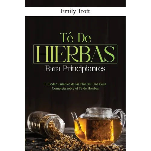 Té De Hierbas para principiantes: El Poder Curativo de las Plantas: Una Guía Completa sobre el Té de Hierbas