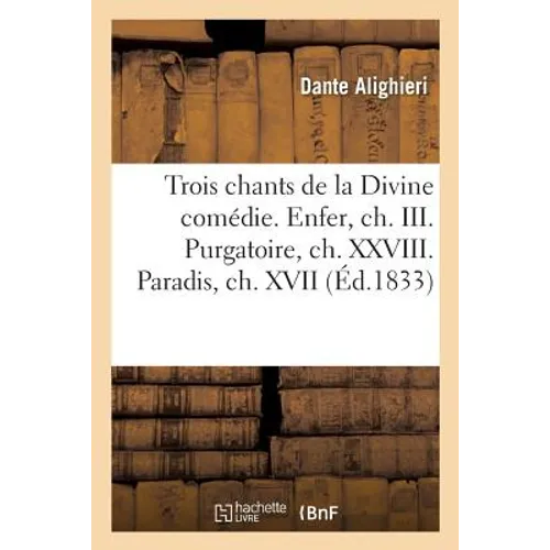 Trois chants choisis de la Divine comédie. Enfer, ch. III. Purgatoire, ch. XXVIII. Paradis, ch. XVII: Avec des notes et une notice sur sa vie et ses o