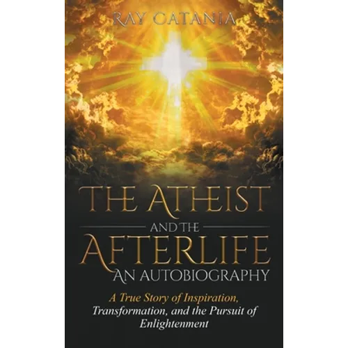 The Atheist and the Afterlife - an Autobiography: A True Story of Inspiration, Transformation, and the Pursuit of Enlightenment