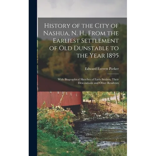 History of the City of Nashua, N. H., From the Earliest Settlement of Old Dunstable to the Year 1895; With Biographical Sketches of Early Settlers, Th