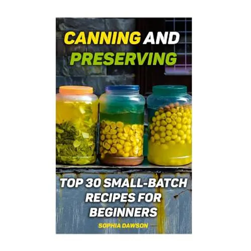 Canning and Preserving: Top 30 Small-Batch Recipes For Beginners