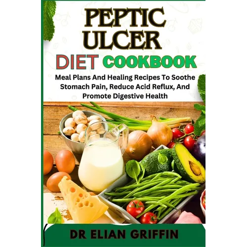 Peptic Ulcer Diet Cookbook: Meal Plans And Healing Recipes To Soothe Stomach Pain, Reduce Acid Reflux, And Promote Digestive Health