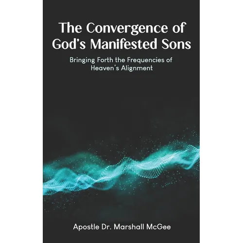 The Convergence of God's Manifested Sons: Bringing Forth the Frequencies of Heaven's Alignment
