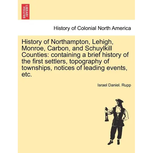 History of Northampton, Lehigh, Monroe, Carbon, and Schuylkill Counties: containing a brief history of the first settlers, topography of townships, no
