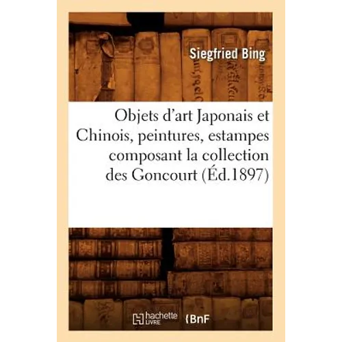 Objets d'Art Japonais Et Chinois, Peintures, Estampes Composant La Collection Des Goncourt (Éd.1897)