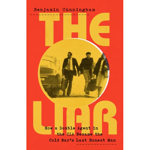The Liar: How a Double Agent in the CIA Became the Cold War's Last Honest Man