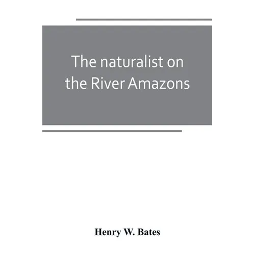 The naturalist on the River Amazons: a record of adventures, habits of animals, sketches of Brazilian and Indian life, and aspects of nature under the