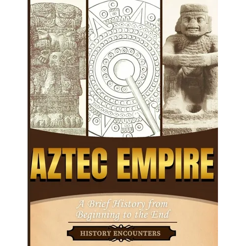 Aztec Empire: A Brief History from Beginning to the End