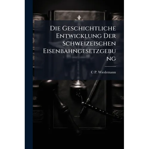 Die Geschichtliche Entwicklung Der Schweizeischen Eisenbahngesetzgebung