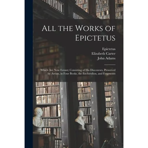 All the Works of Epictetus: Which Are Now Extant; Consisting of His Discourses, Preserved by Arrian, in Four Books, the Enchiridion, and Fragments