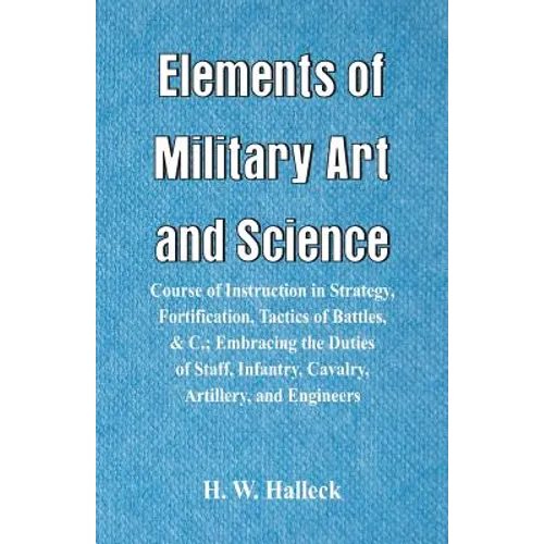 Elements of Military Art and Science: Course Of Instruction In Strategy, Fortification, Tactics Of Battles, &C.; Embracing The Duties Of Staff, Infant