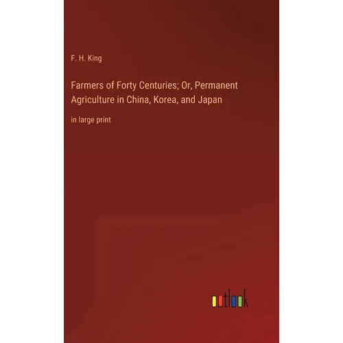 Farmers of Forty Centuries; Or, Permanent Agriculture in China, Korea, and Japan: in large print