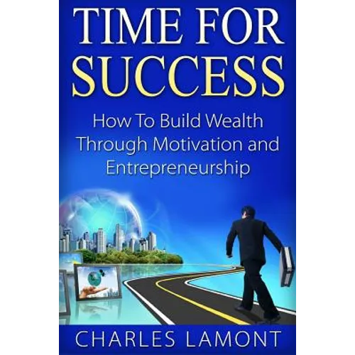 Time For Success: How to Build Wealth through Motivation and Entrepreneurship