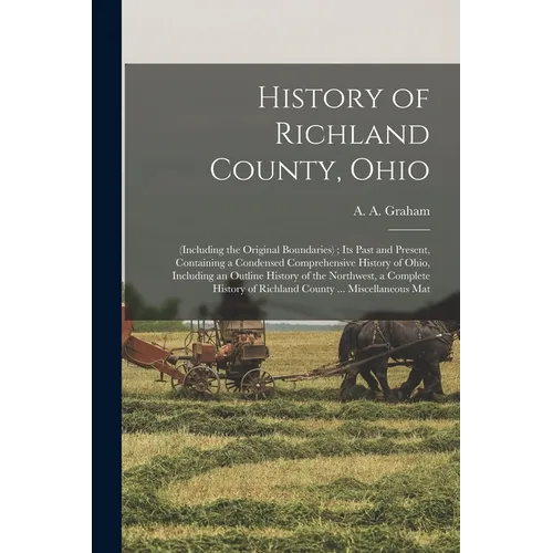 History of Richland County, Ohio: (including the Original Boundaries); its Past and Present, Containing a Condensed Comprehensive History of Ohio, Inc