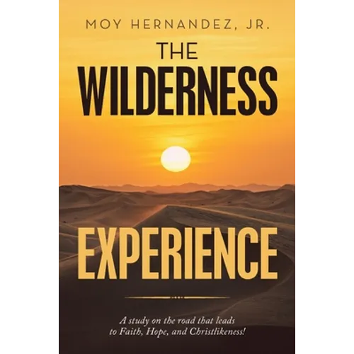 The Wilderness Experience: A Study on the Road That Leads to Faith, Hope, and Christlikeness!