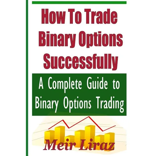 How to Trade Binary Options Successfully: A Complete Guide to Binary Options Trading