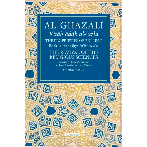 The Proprieties of Retreat: Book 16 of the Ihya' 'Ulum Al-Din, the Revival of the Religious Sciences Volume 16