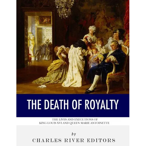 The Death of Royalty: The Lives and Executions of King Louis XVI and Queen Marie Antoinette