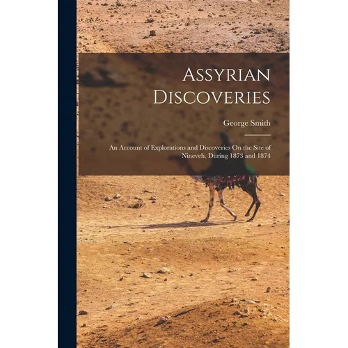 Assyrian Discoveries: An Account of Explorations and Discoveries On the Site of Nineveh, During 1873 and 1874