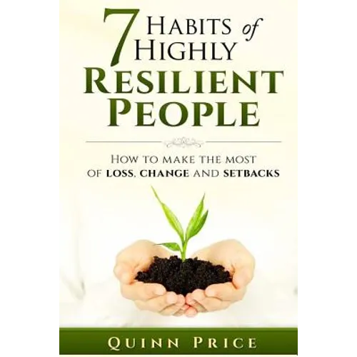7 Habits of Highly Resilient People: How to Make the Most of Loss, Change and Setbacks