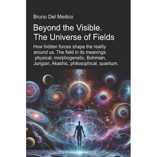 Beyond the Visible. The Universe of Fields.: How hidden forces shape the reality around us. The field in its meanings: physical, morphogenetic, Bohmia
