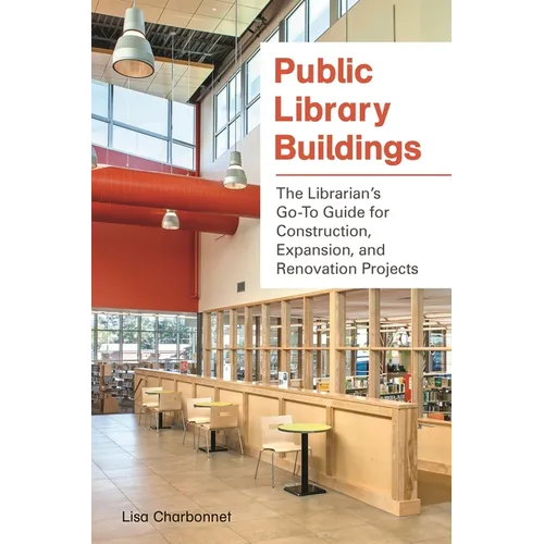 Public Library Buildings: The Librarian's Go-To Guide for Construction, Expansion, and Renovation Projects